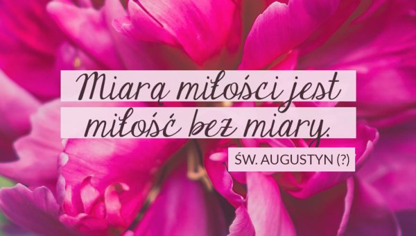 Miarą miłości jest miłość bez miary - powiedział święty Augustyn?