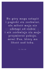 Bo góry mogą ustąpić i pagórki się zachwiać, ale miłość moja nie odstąpi od ciebie i nie zachwieje się moje przymierze pokoju, mówi Pan, który ma litość nad tobą. Iz 54:10