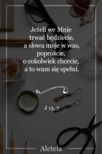 Jeżeli we Mnie trwać będziecie, a słowa moje w was, poproście, o cokolwiek chcecie, a to wam się spełni. J 15,7