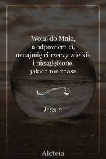 Wołaj do Mnie, a odpowiem ci, oznajmię ci rzeczy wielkie i niezgłębione, jakich nie znasz. Jr 33,3