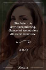 Ukochałem cię odwieczną miłością, dlatego też zachowałem dla ciebie łaskawość. Jr 31,3