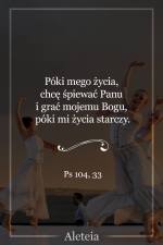 Póki mego życia, chcę śpiewać Panu i grać mojemu Bogu, póki mi życia starczy. Ps 104,33